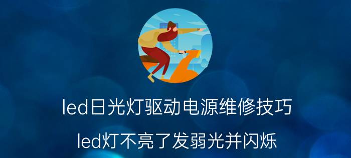 led日光灯驱动电源维修技巧 led灯不亮了发弱光并闪烁？